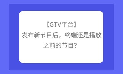 【GTV平臺】發(fā)布新節(jié)目后，終端還是播放之前的節(jié)目？