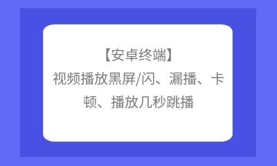 【安卓終端】視頻播放黑屏/閃、漏播、卡頓、播放幾秒跳播