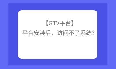 【GTV平臺】平臺安裝后，訪問不了系統(tǒng)？