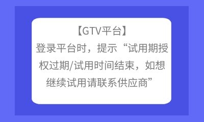 【GTV平臺】登錄平臺時，提示“試用期授權(quán)過期/試用時間結(jié)束，如想繼續(xù)試用請聯(lián)系供應(yīng)商”